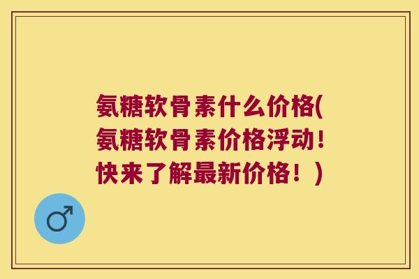 氨糖软骨素什么价格(氨糖软骨素价格浮动!快来了解新价格!) 氨糖软骨素什么价格(氨糖软骨素价格浮动!快来了解新价格!)