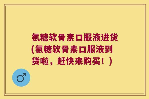 氨糖软骨素口服液进货(氨糖软骨素口服液到货啦,赶快来购买!) 氨糖软骨素口服液进货(氨糖软骨素口服液到货啦,赶快来购买!)