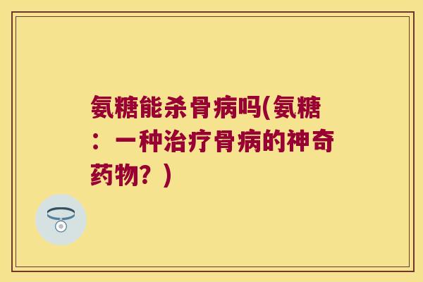 氨糖能杀骨吗(氨糖:一种骨的神奇?) 氨糖能杀骨吗(氨糖:一种骨的神奇?)