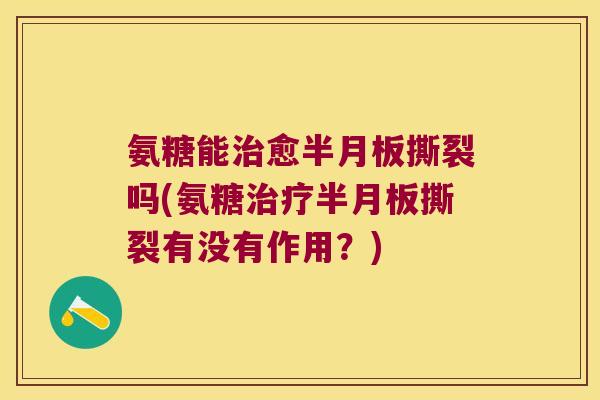 氨糖能愈撕裂吗(氨糖撕裂有没有作用?) 氨糖能愈撕裂吗(氨糖撕裂有没有作用?)
