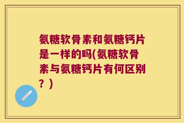 氨糖软骨素和氨糖钙片是一样的吗(氨糖软骨素与氨糖钙片有何区别?) 氨糖软骨素和氨糖钙片是一样的吗(氨糖软骨素与氨糖钙片有何区别?)