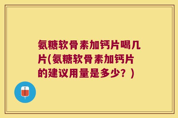 氨糖软骨素加钙片喝几片(氨糖软骨素加钙片的建议用量是多少？)