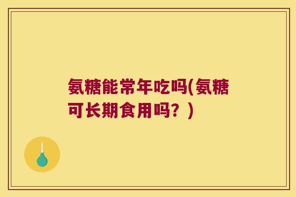 氨糖能常年吃吗(氨糖可长期食用吗?) 氨糖能常年吃吗(氨糖可长期食用吗?)