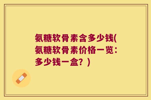 氨糖软骨素含多少钱(氨糖软骨素价格一览:多少钱一盒?) 氨糖软骨素含多少钱(氨糖软骨素价格一览:多少钱一盒?)