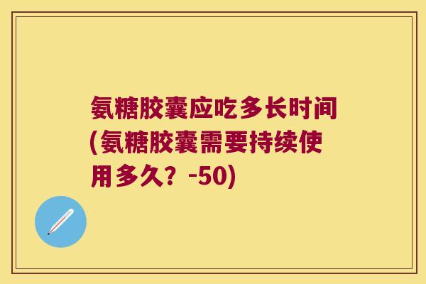 氨糖胶囊应吃多长时间(氨糖胶囊需要持续使用多久?-50) 氨糖胶囊应吃多长时间(氨糖胶囊需要持续使用多久?-50)
