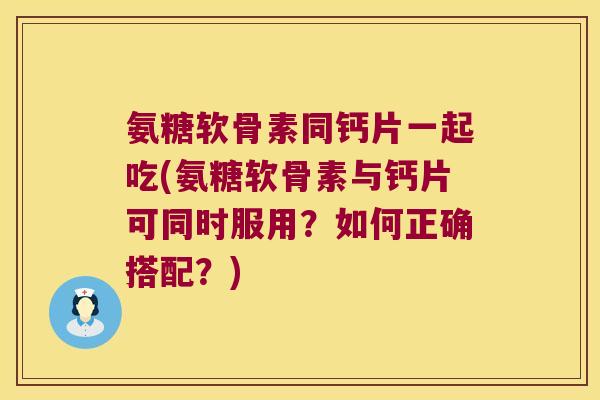 氨糖软骨素同钙片一起吃(氨糖软骨素与钙片可同时服用?如何正确搭配?) 氨糖软骨素同钙片一起吃(氨糖软骨素与钙片可同时服用?如何正确搭配?)
