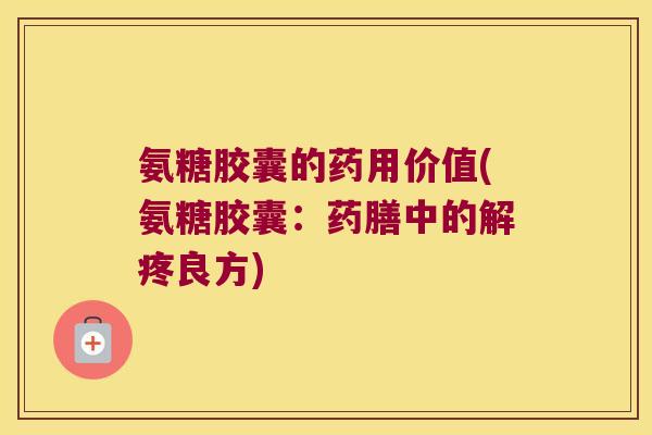 氨糖胶囊的药用价值(氨糖胶囊:药膳中的解疼良方) 氨糖胶囊的药用价值(氨糖胶囊:药膳中的解疼良方)