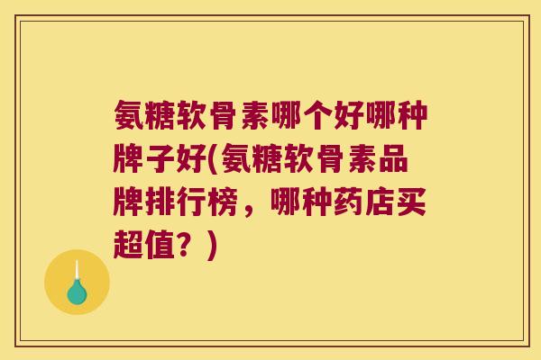 氨糖软骨素哪个好哪种牌子好(氨糖软骨素品牌排行榜,哪种药店买超值?) 氨糖软骨素哪个好哪种牌子好(氨糖软骨素品牌排行榜,哪种药店买超值?)