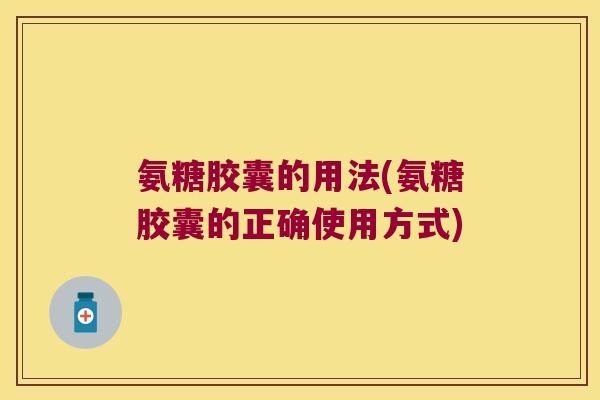 氨糖胶囊的用法(氨糖胶囊的正确使用方式) 氨糖胶囊的用法(氨糖胶囊的正确使用方式)