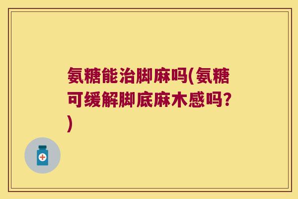 氨糖能脚麻吗(氨糖可缓解脚底麻木感吗?) 氨糖能脚麻吗(氨糖可缓解脚底麻木感吗?)