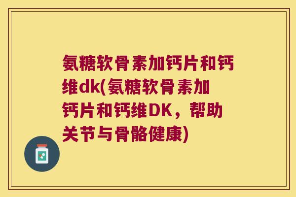 氨糖软骨素加钙片和钙维dk(氨糖软骨素加钙片和钙维DK,帮助关节与骨骼健康) 氨糖软骨素加钙片和钙维dk(氨糖软骨素加钙片和钙维DK,帮助关节与骨骼健康)
