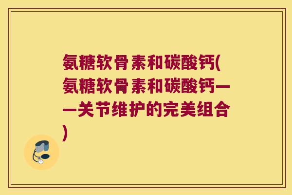 氨糖软骨素和碳酸钙(氨糖软骨素和碳酸钙——关节维护的完美组合) 氨糖软骨素和碳酸钙(氨糖软骨素和碳酸钙——关节维护的完美组合)