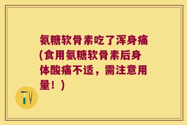 氨糖软骨素吃了浑身痛(食用氨糖软骨素后身体酸痛不适,需注意用量!) 氨糖软骨素吃了浑身痛(食用氨糖软骨素后身体酸痛不适,需注意用量!)