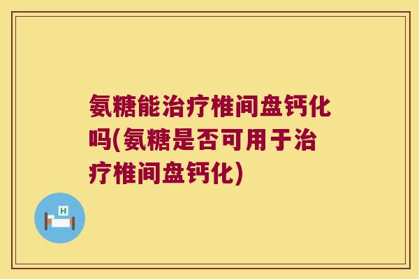 氨糖能椎间盘钙化吗(氨糖是否可用于椎间盘钙化) 氨糖能椎间盘钙化吗(氨糖是否可用于椎间盘钙化)