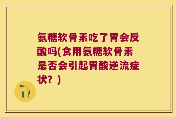 氨糖软骨素吃了胃会反酸吗(食用氨糖软骨素是否会引起胃酸逆流症状?) 氨糖软骨素吃了胃会反酸吗(食用氨糖软骨素是否会引起胃酸逆流症状?)
