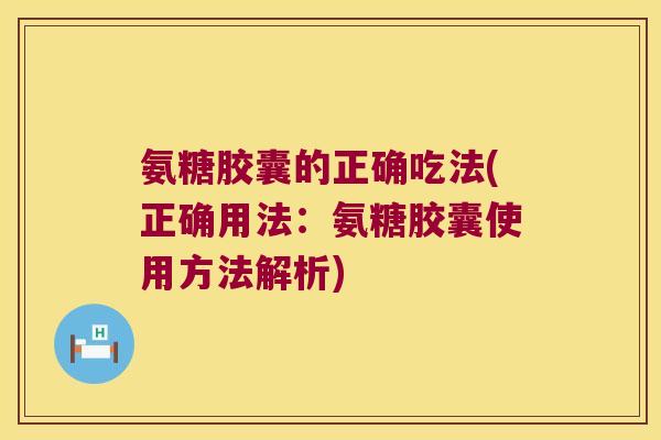 氨糖胶囊的正确吃法(正确用法:氨糖胶囊使用方法解析) 氨糖胶囊的正确吃法(正确用法:氨糖胶囊使用方法解析)