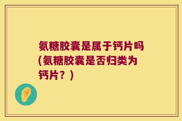 氨糖胶囊是属于钙片吗(氨糖胶囊是否归类为钙片?) 氨糖胶囊是属于钙片吗(氨糖胶囊是否归类为钙片?)