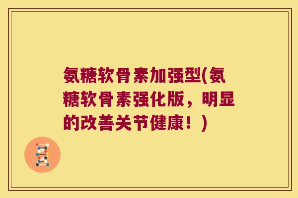 氨糖软骨素加强型(氨糖软骨素强化版，明显的改善关节健康！)