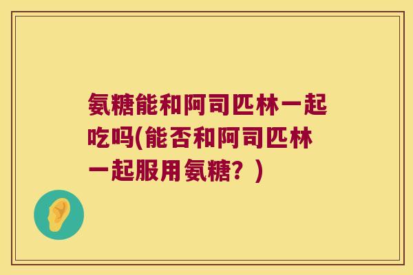 氨糖能和阿司匹林一起吃吗(能否和阿司匹林一起服用氨糖?) 氨糖能和阿司匹林一起吃吗(能否和阿司匹林一起服用氨糖?)
