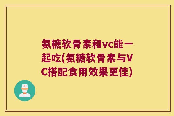 氨糖软骨素和vc能一起吃(氨糖软骨素与VC搭配食用效果更佳) 氨糖软骨素和vc能一起吃(氨糖软骨素与VC搭配食用效果更佳)
