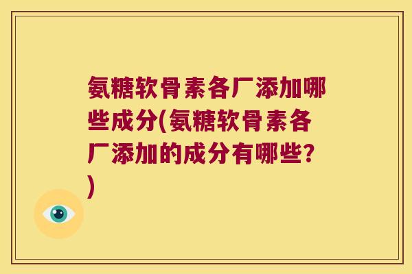 氨糖软骨素各厂添加哪些成分(氨糖软骨素各厂添加的成分有哪些?) 氨糖软骨素各厂添加哪些成分(氨糖软骨素各厂添加的成分有哪些?)