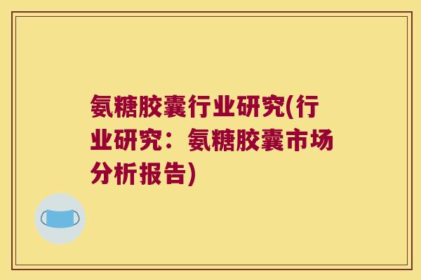 氨糖胶囊行业研究(行业研究:氨糖胶囊市场分析报告) 氨糖胶囊行业研究(行业研究:氨糖胶囊市场分析报告)