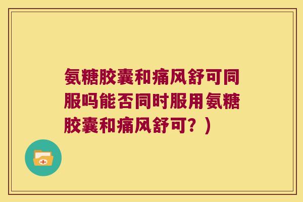 氨糖胶囊和舒可同服吗能否同时服用氨糖胶囊和舒可？)