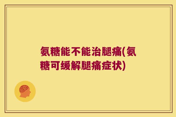 氨糖能不能腿痛(氨糖可缓解腿痛症状) 氨糖能不能腿痛(氨糖可缓解腿痛症状)