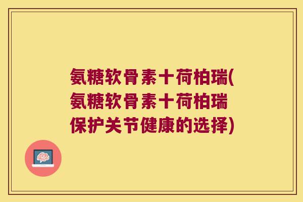 氨糖软骨素十荷柏瑞(氨糖软骨素十荷柏瑞 保护关节健康的选择) 氨糖软骨素十荷柏瑞(氨糖软骨素十荷柏瑞 保护关节健康的选择)