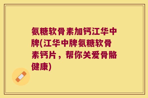 氨糖软骨素加钙江华中牌(江华中牌氨糖软骨素钙片，帮你关爱骨骼健康)