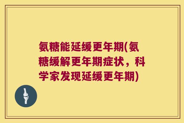 氨糖能延缓(氨糖缓解症状,科学家发现延缓) 氨糖能延缓(氨糖缓解症状,科学家发现延缓)