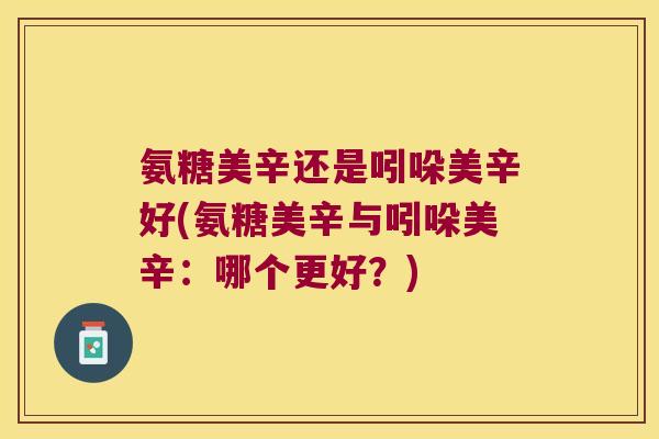 氨糖美辛还是吲哚美辛好(氨糖美辛与吲哚美辛:哪个更好?) 氨糖美辛还是吲哚美辛好(氨糖美辛与吲哚美辛:哪个更好?)