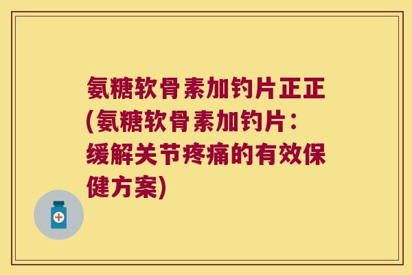 氨糖软骨素加钓片正正(氨糖软骨素加钓片:缓解关节的有效保健方案) 氨糖软骨素加钓片正正(氨糖软骨素加钓片:缓解关节的有效保健方案)