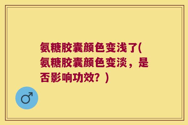 氨糖胶囊颜色变浅了(氨糖胶囊颜色变淡,是否影响功效?) 氨糖胶囊颜色变浅了(氨糖胶囊颜色变淡,是否影响功效?)