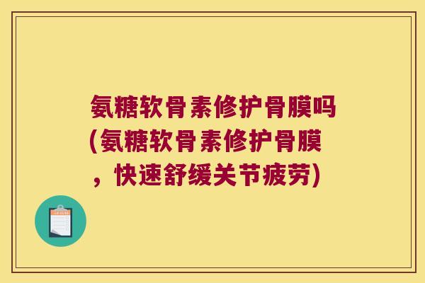 氨糖软骨素修护骨膜吗(氨糖软骨素修护骨膜,快速舒缓关节疲劳) 氨糖软骨素修护骨膜吗(氨糖软骨素修护骨膜,快速舒缓关节疲劳)