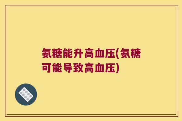 氨糖能升高(氨糖可能导致高) 氨糖能升高(氨糖可能导致高)