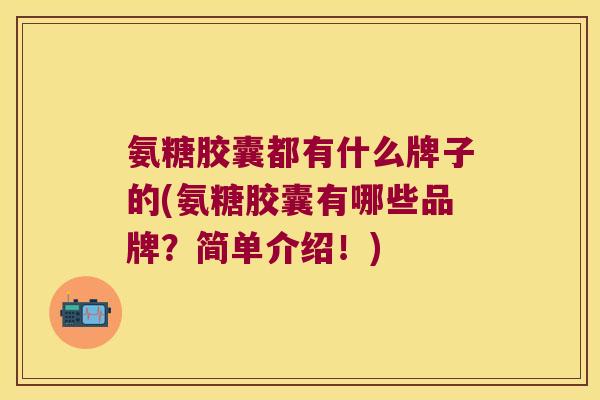 氨糖胶囊都有什么牌子的(氨糖胶囊有哪些品牌？简单介绍！)
