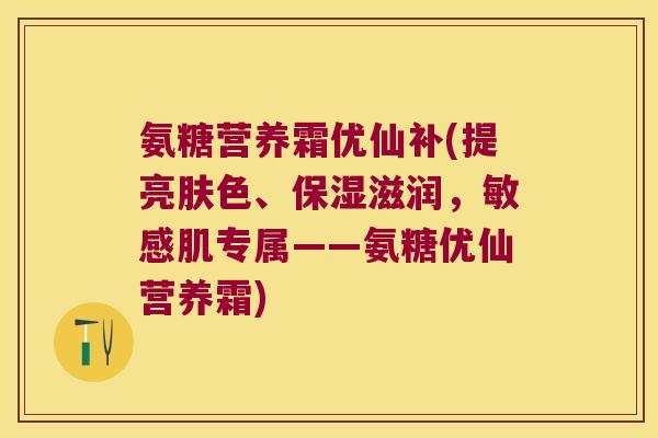 氨糖营养霜优仙补(提亮肤色、保湿滋润,敏感肌专属——氨糖优仙营养霜) 氨糖营养霜优仙补(提亮肤色、保湿滋润,敏感肌专属——氨糖优仙营养霜)