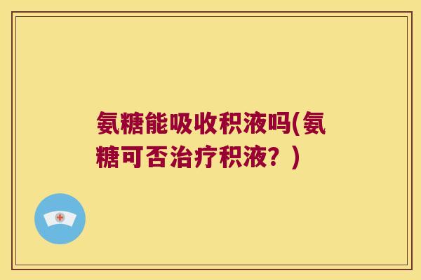 氨糖能吸收积液吗(氨糖可否积液？)