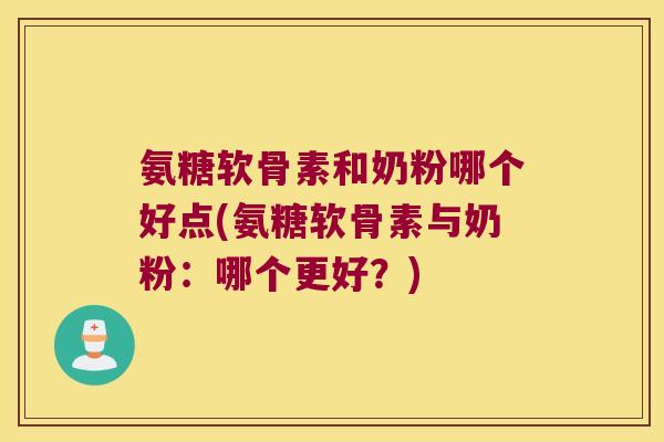 氨糖软骨素和奶粉哪个好点(氨糖软骨素与奶粉:哪个更好?) 氨糖软骨素和奶粉哪个好点(氨糖软骨素与奶粉:哪个更好?)