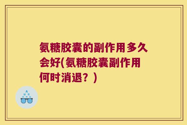 氨糖胶囊的副作用多久会好(氨糖胶囊副作用何时消退?) 氨糖胶囊的副作用多久会好(氨糖胶囊副作用何时消退?)