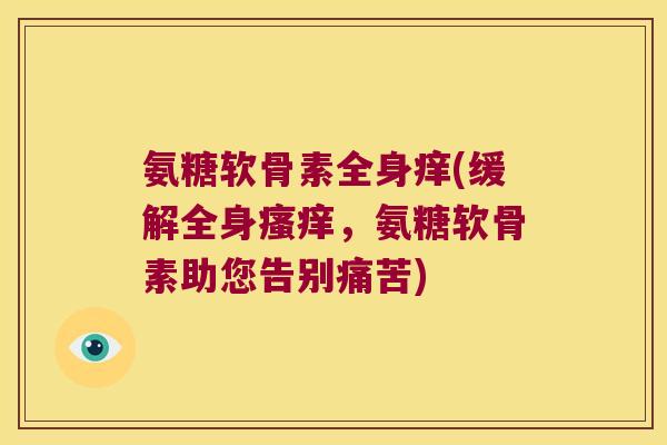 氨糖软骨素全身痒(缓解全身,氨糖软骨素助您告别痛苦) 氨糖软骨素全身痒(缓解全身,氨糖软骨素助您告别痛苦)