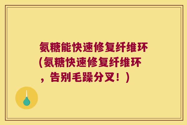氨糖能快速修复纤维环(氨糖快速修复纤维环,告别毛躁分叉!) 氨糖能快速修复纤维环(氨糖快速修复纤维环,告别毛躁分叉!)