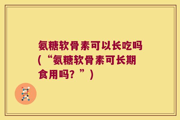 氨糖软骨素可以长吃吗(“氨糖软骨素可长期食用吗?”) 氨糖软骨素可以长吃吗(“氨糖软骨素可长期食用吗?”)