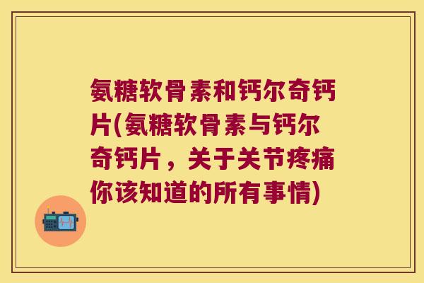 氨糖软骨素和钙尔奇钙片(氨糖软骨素与钙尔奇钙片,关于关节你该知道的所有事情) 氨糖软骨素和钙尔奇钙片(氨糖软骨素与钙尔奇钙片,关于关节你该知道的所有事情)