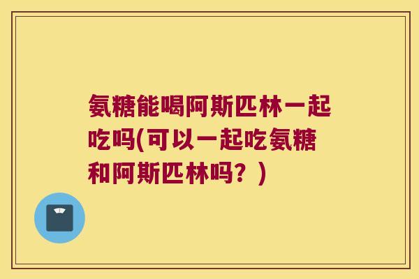 氨糖能喝阿斯匹林一起吃吗(可以一起吃氨糖和阿斯匹林吗?) 氨糖能喝阿斯匹林一起吃吗(可以一起吃氨糖和阿斯匹林吗?)