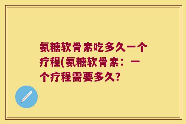 氨糖软骨素吃多久一个疗程(氨糖软骨素：一个疗程需要多久？
