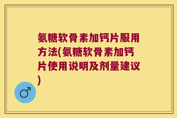 氨糖软骨素加钙片服用方法(氨糖软骨素加钙片使用说明及剂量建议)