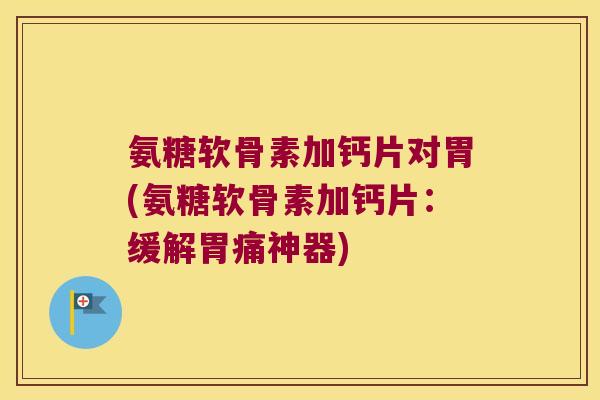 氨糖软骨素加钙片对胃(氨糖软骨素加钙片：缓解胃痛神器)