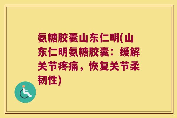 氨糖胶囊山东仁明(山东仁明氨糖胶囊:缓解关节,恢复关节柔韧性) 氨糖胶囊山东仁明(山东仁明氨糖胶囊:缓解关节,恢复关节柔韧性)